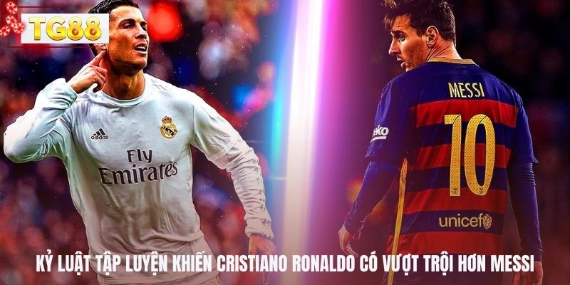Kỷ luật tập luyện khiến Cristiano Ronaldo có vượt trội hơn Messi