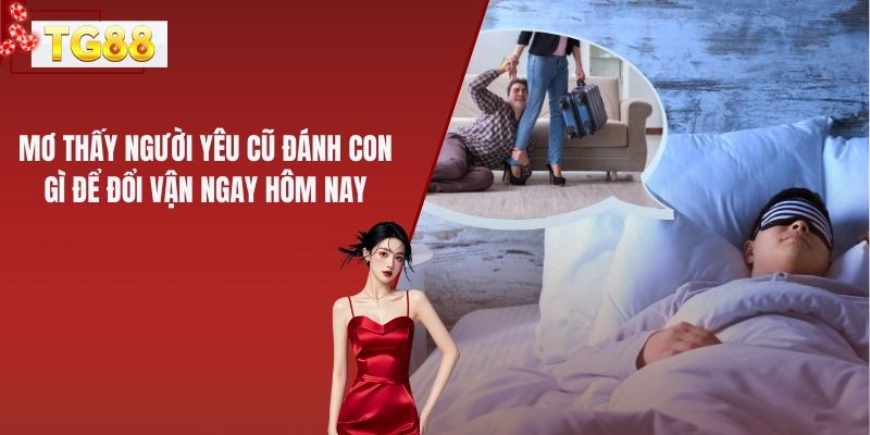 Mơ Thấy Người Yêu Cũ Đánh Con Gì Để Đổi Vận Ngay Hôm Nay