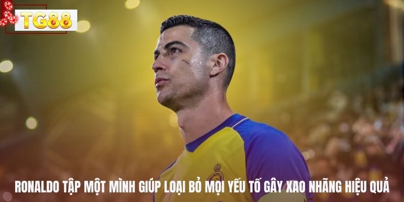 Ronaldo tập một mình giúp loại bỏ mọi yếu tố gây xao nhãng hiệu quả