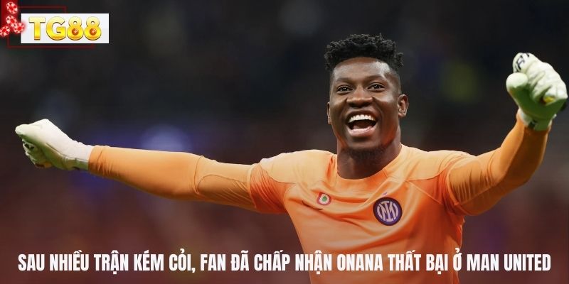 Sau nhiều trận kém cỏi, fan đã chấp nhận Onana thất bại ở Man United