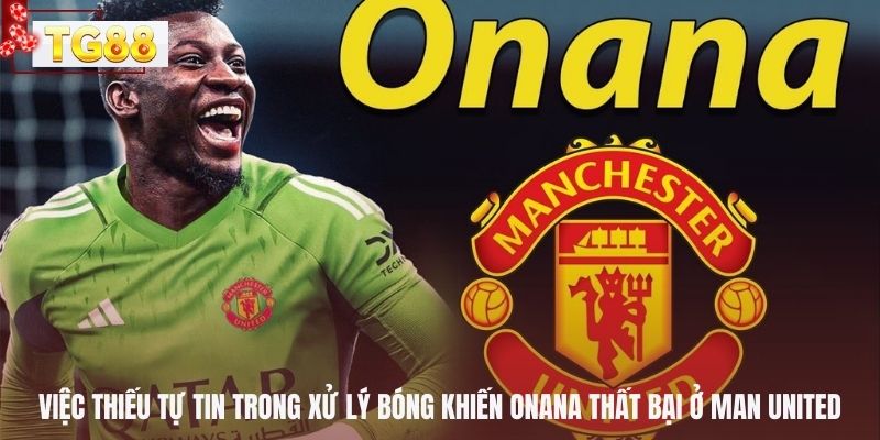 Việc thiếu tự tin trong xử lý bóng khiến Onana thất bại ở Man United